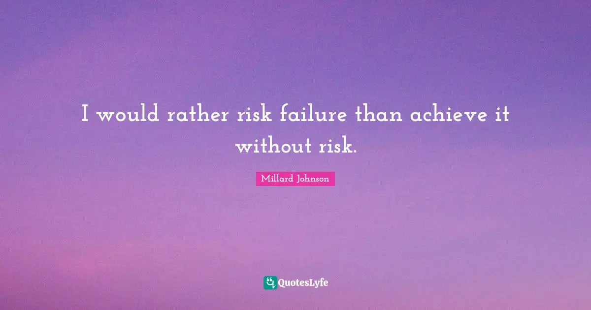 I would rather risk failure than achieve it without risk.