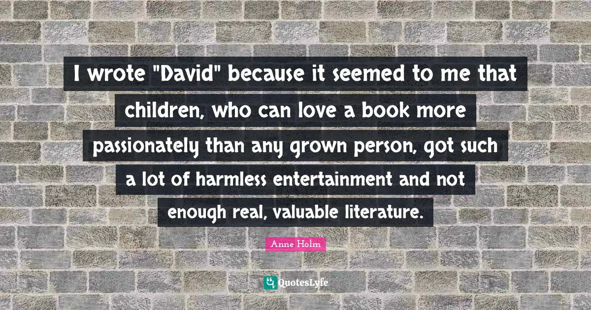 I wrote "David" because it seemed to me that children, who can love a book more passionately than any grown person, got such a lot of harmless entertainment and not enough real, valuable literature.