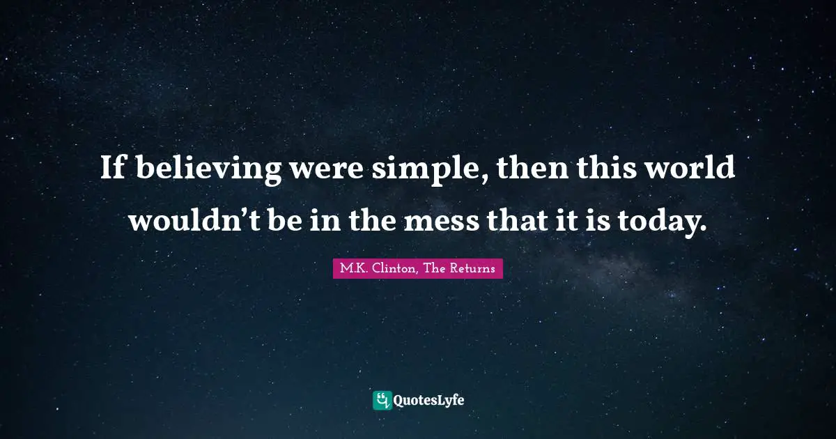 If believing were simple, then this world wouldn’t be in the mess that it is today.