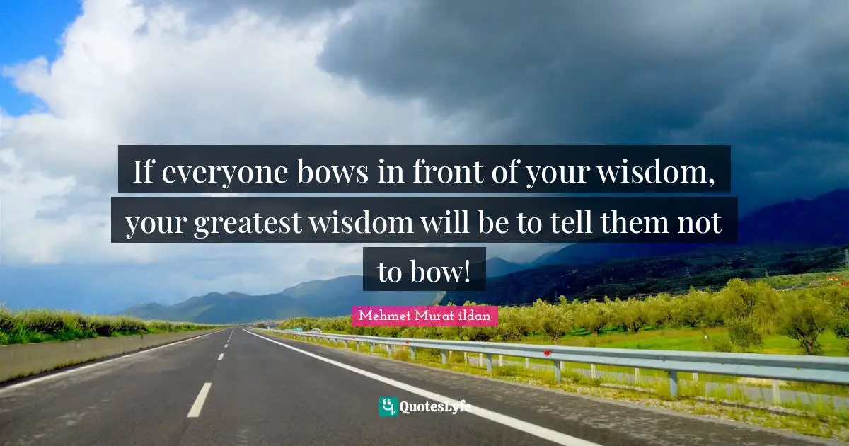 If everyone bows in front of your wisdom, your greatest wisdom will be to tell them not to bow!