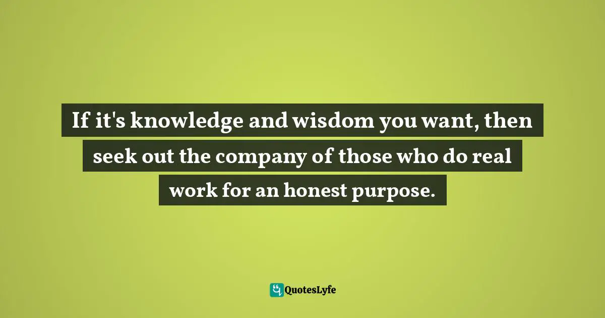 Edward Abbey Quotes: "If it's knowledge and wisdom you want, then seek out the company of those who do real work for an honest purpose."