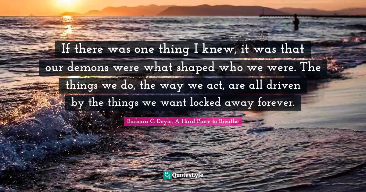 If there was one thing I knew, it was that our demons were what shaped who we were. The things we do, the way we act, are all driven by the things we want locked away forever.