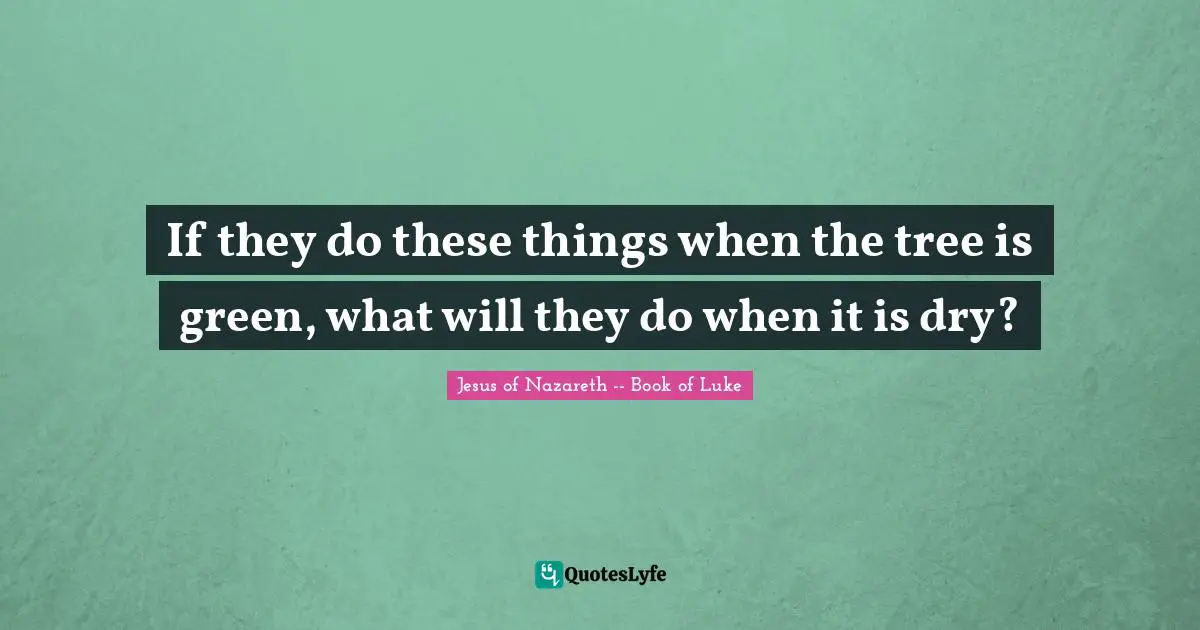 If they do these things when the tree is green, what will they do when it is dry?