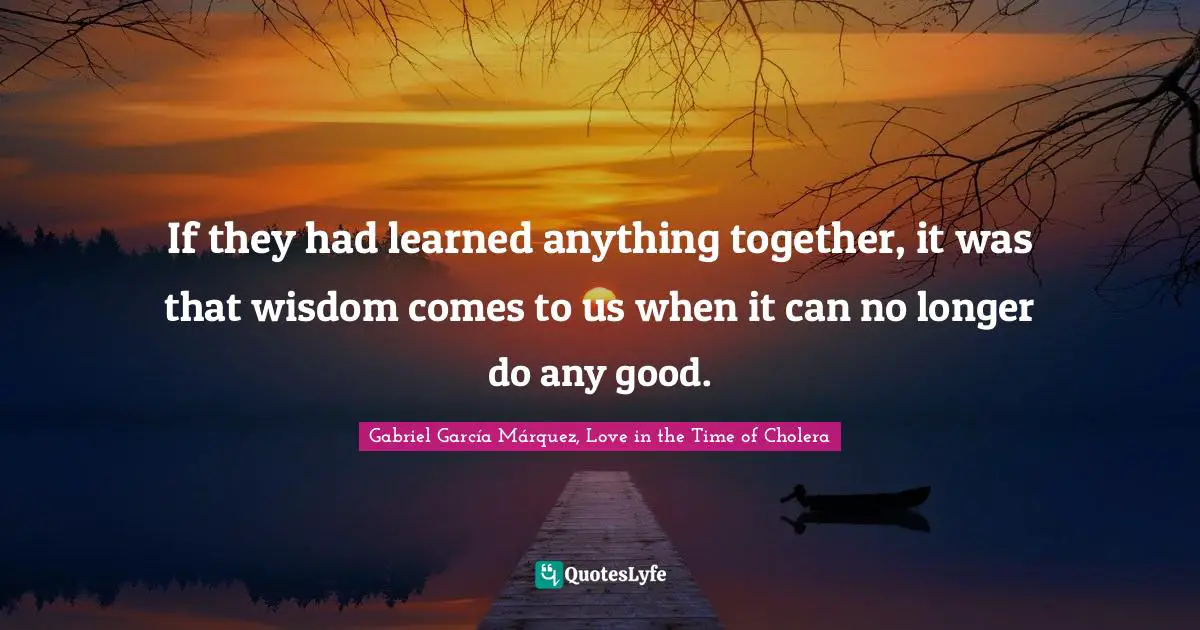 Gabriel García Márquez Quotes: "If they had learned anything together, it was that wisdom comes to us when it can no longer do any good."