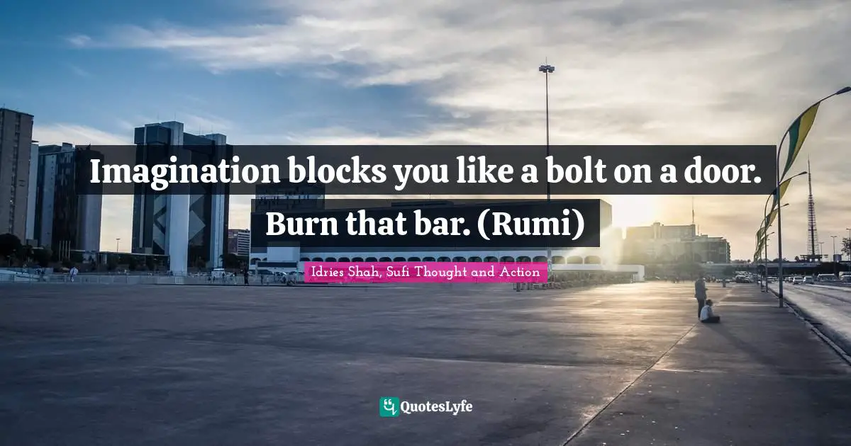Imagination blocks you like a bolt on a door. Burn that bar. (Rumi)