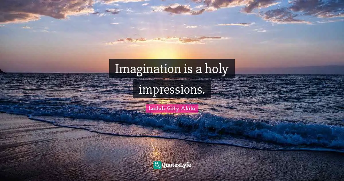 Imagination is a holy impressions.