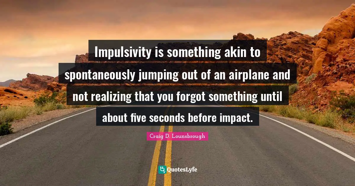 Impulsive Quotes: "Impulsivity is something akin to spontaneously jumping out of an airplane and not realizing that you forgot something until about five seconds before impact."