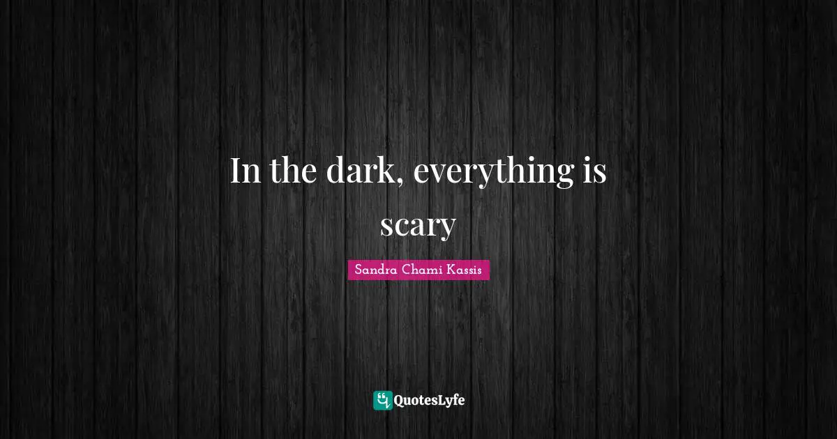 In the dark, everything is scary