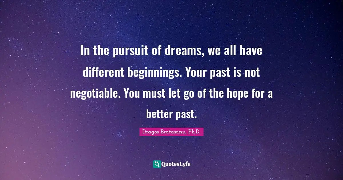 In the pursuit of dreams, we all have different beginnings. Your past is not negotiable. You must let go of the hope for a better past.