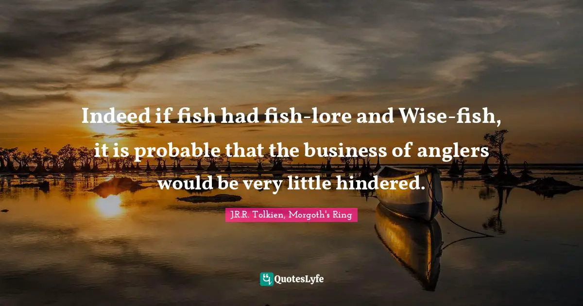 Indeed if fish had fish-lore and Wise-fish, it is probable that the business of anglers would be very little hindered.