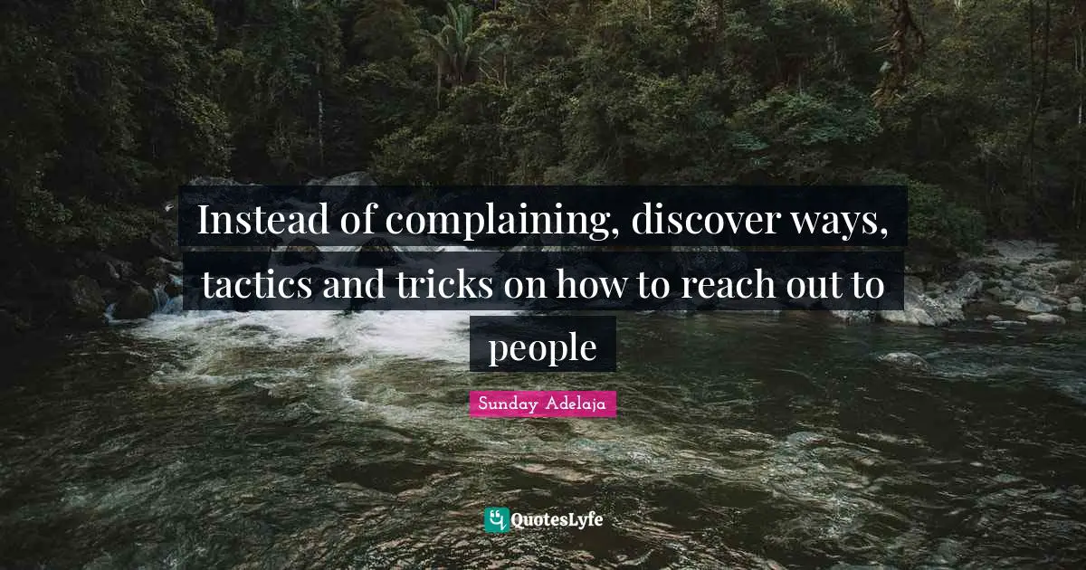 Instead of complaining, discover ways, tactics and tricks on how to reach out to people