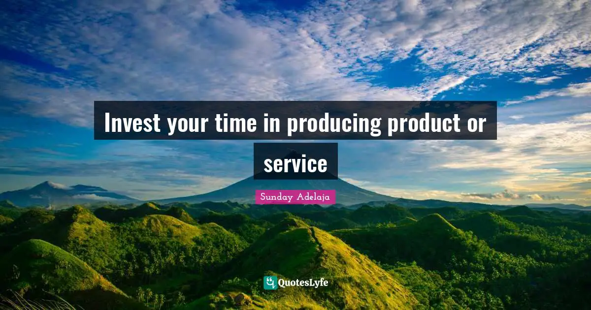 Invest your time in producing product or service