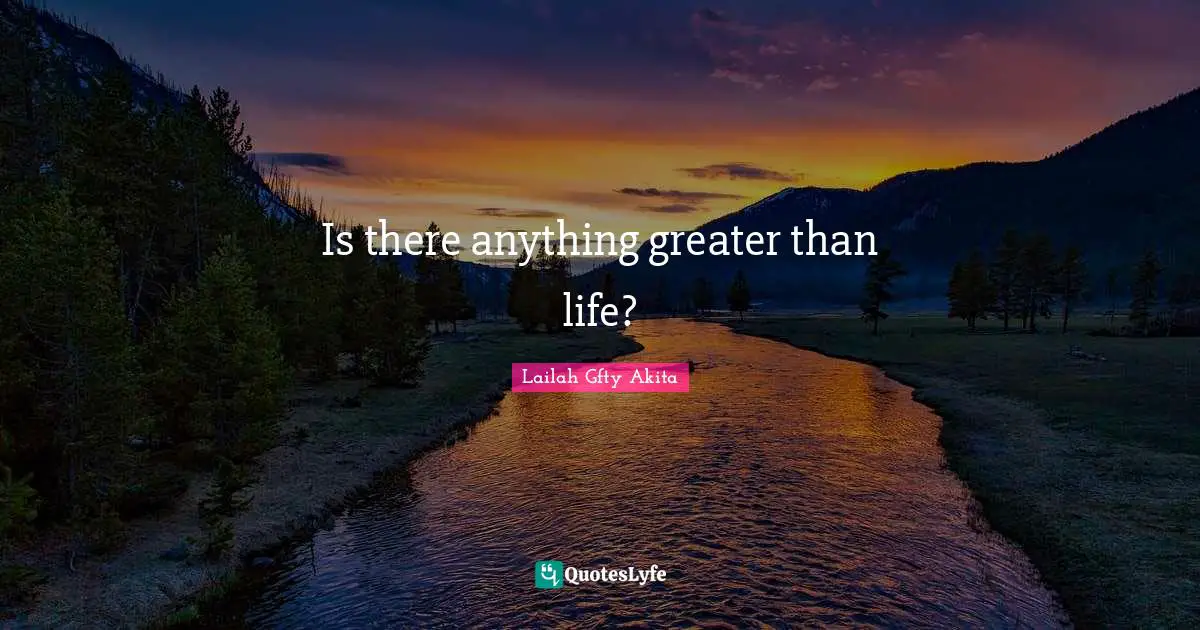 Lailah Gfty Akita Quotes: "Is there anything greater than life?"
