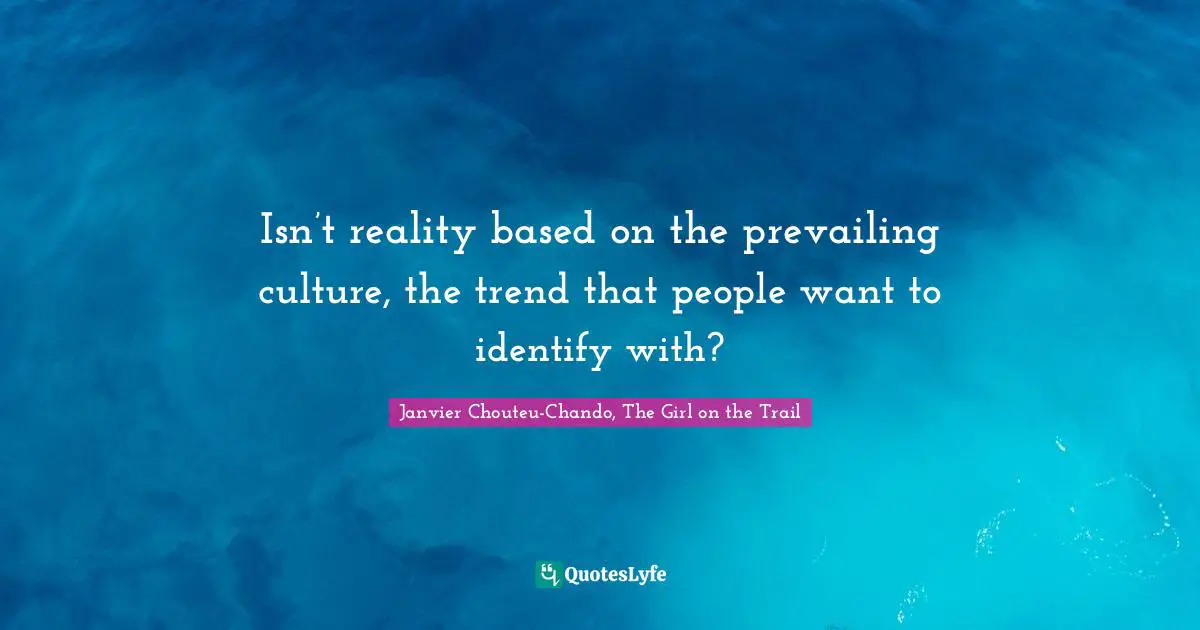 Isn’t reality based on the prevailing culture, the trend that people want to identify with?
