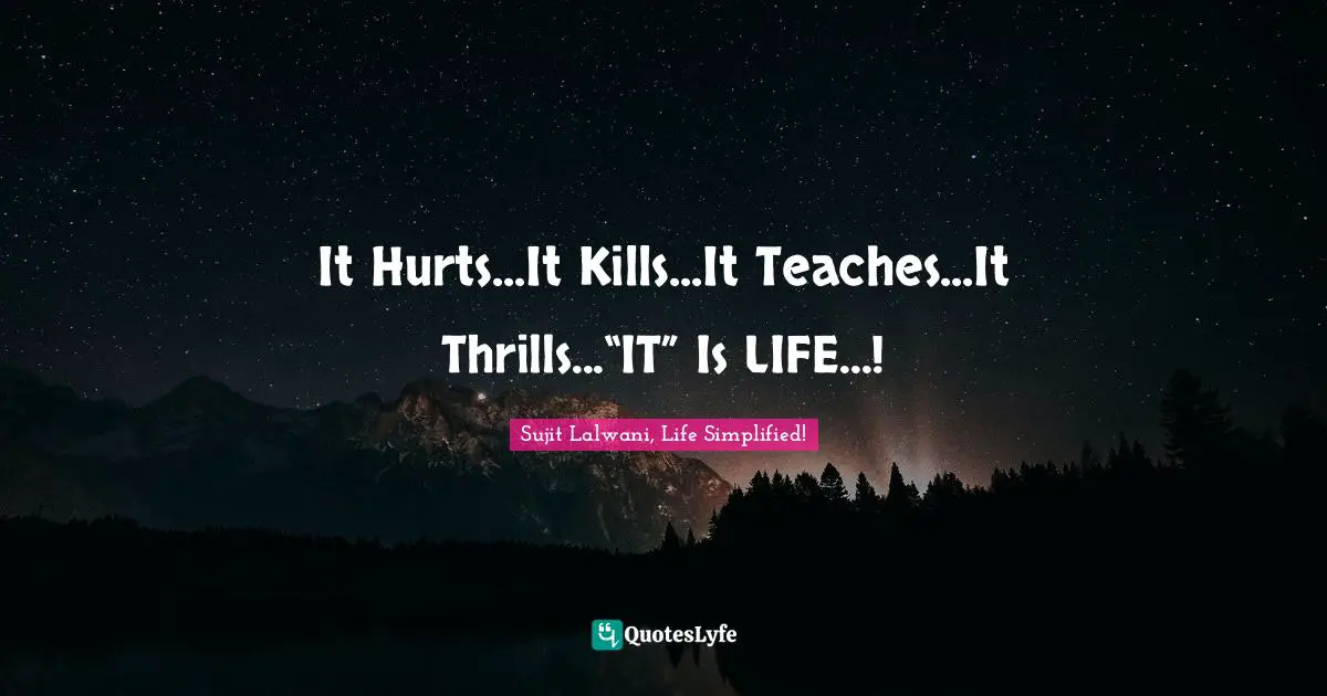 It Hurts...It Kills...It Teaches...It Thrills...“IT” Is LIFE...!