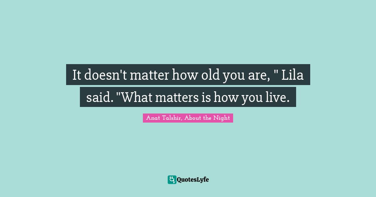 It doesn't matter how old you are, " Lila said. "What matters is how you live.