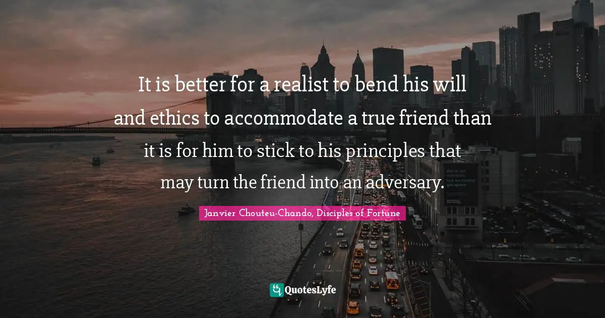 It is better for a realist to bend his will and ethics to accommodate a true friend than it is for him to stick to his principles that may turn the friend into an adversary.