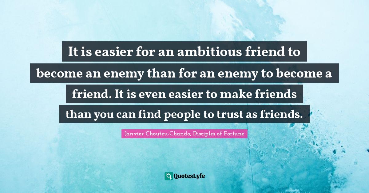 It is easier for an ambitious friend to become an enemy than for an enemy to become a friend. It is even easier to make friends than you can find people to trust as friends.