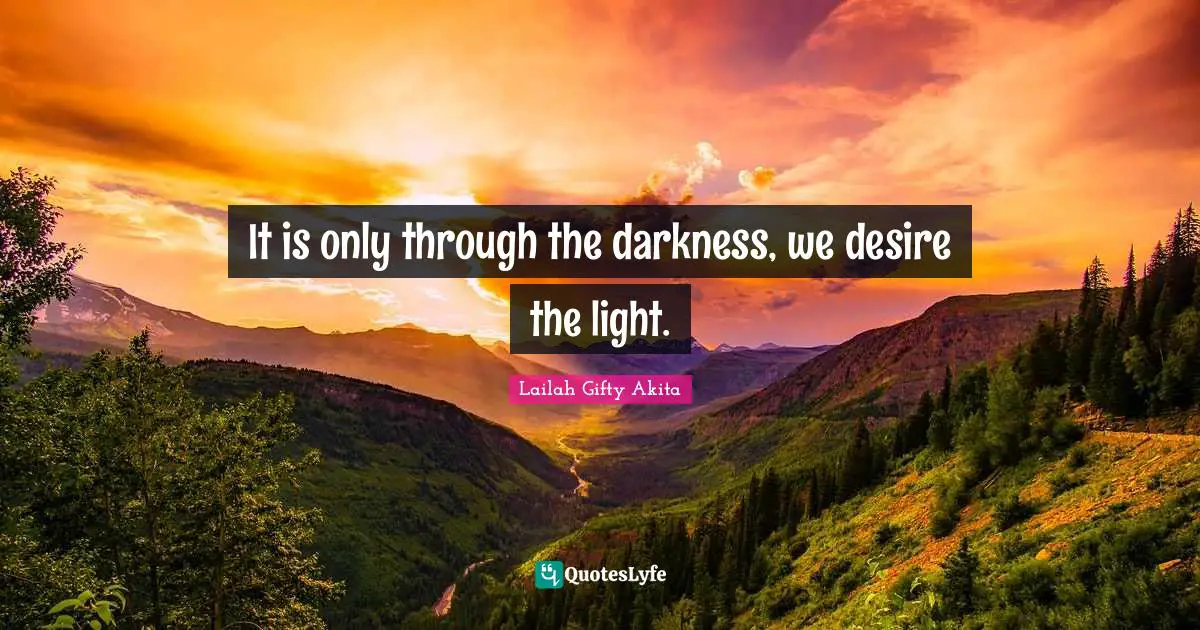 It is only through the darkness, we desire the light.