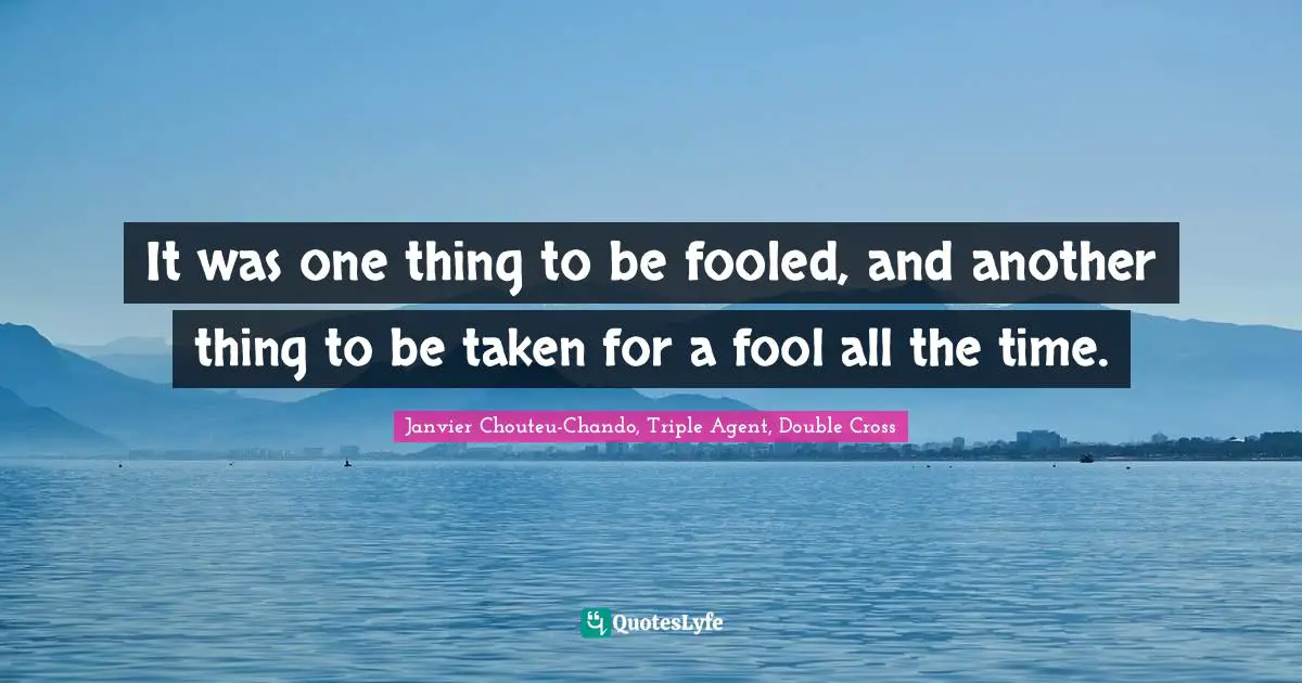 It was one thing to be fooled, and another thing to be taken for a fool all the time.