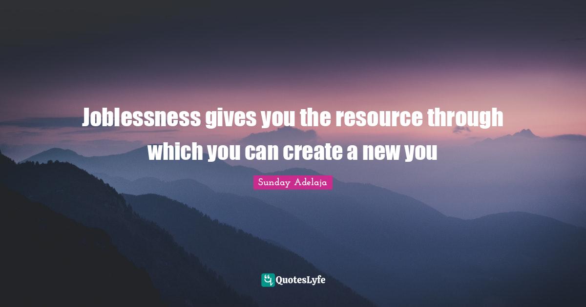 Joblessness gives you the resource through which you can create a new you