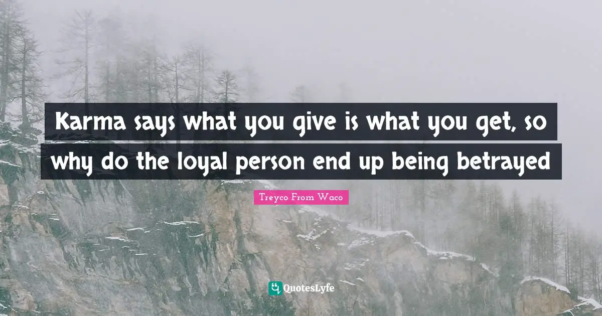 Karma says what you give is what you get, so why do the loyal person end up being betrayed