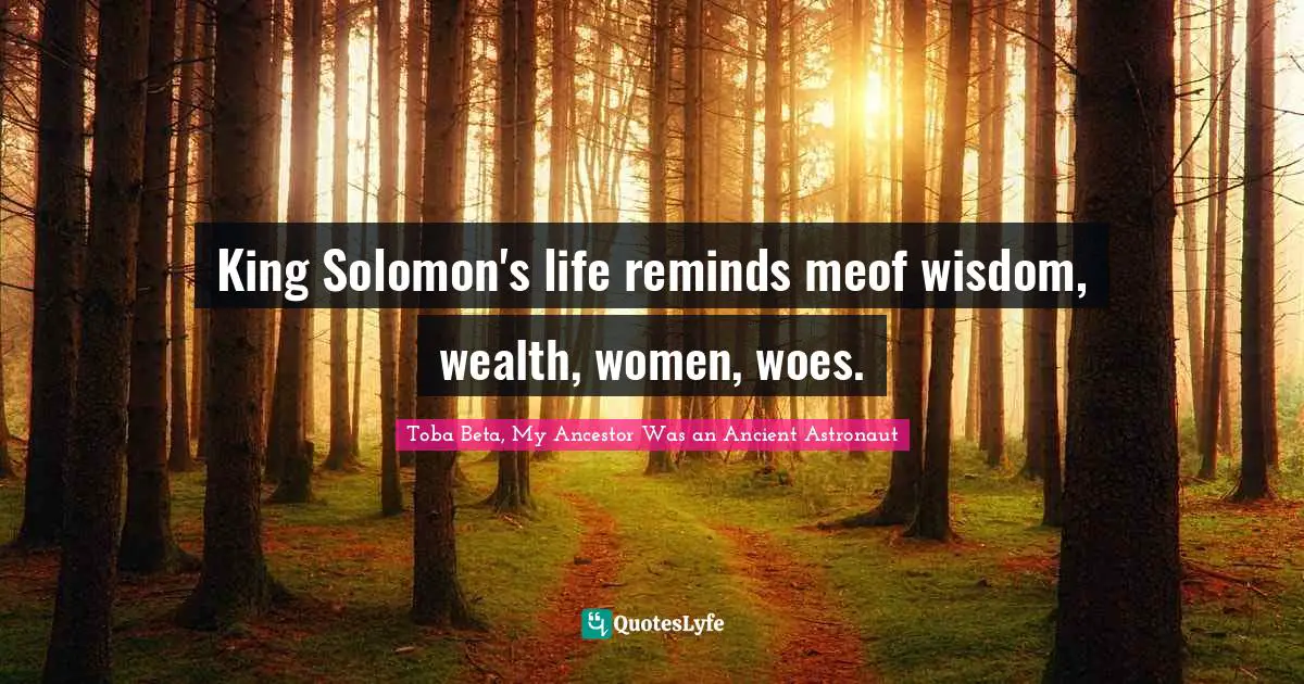 Solomon Quotes: "King Solomon's life reminds meof wisdom, wealth, women, woes."