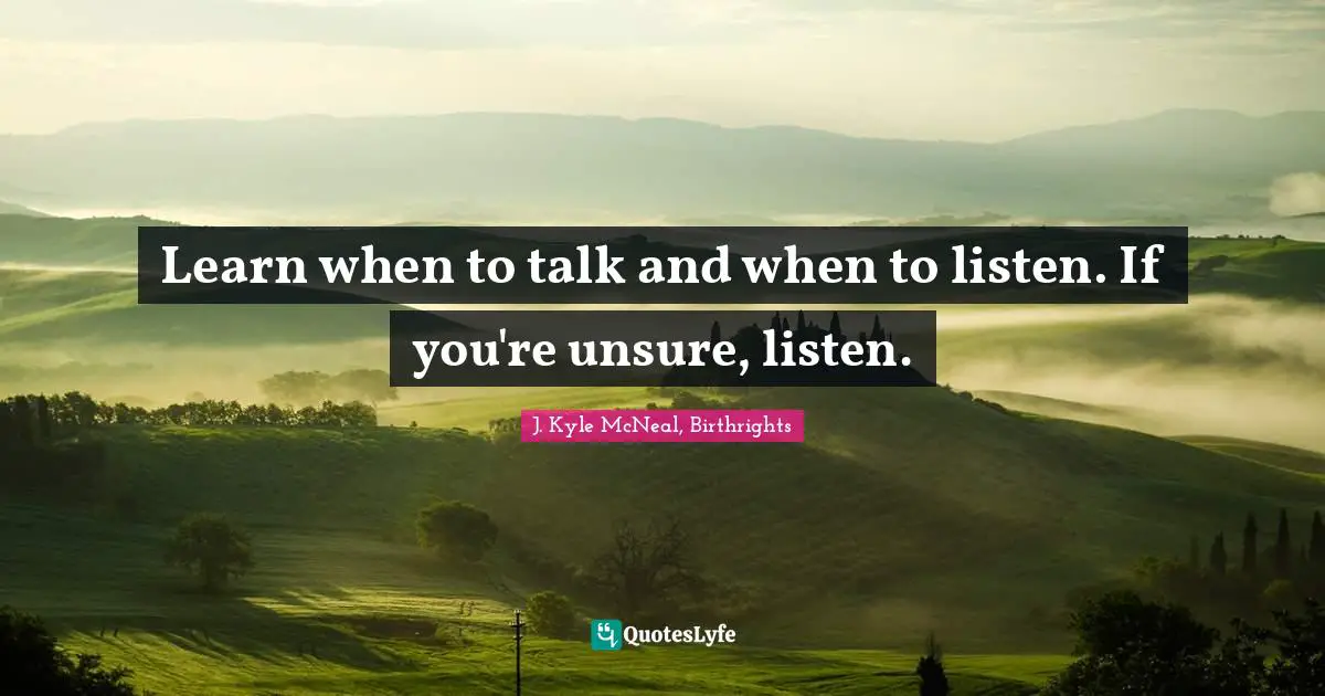Learn when to talk and when to listen. If you're unsure, listen.