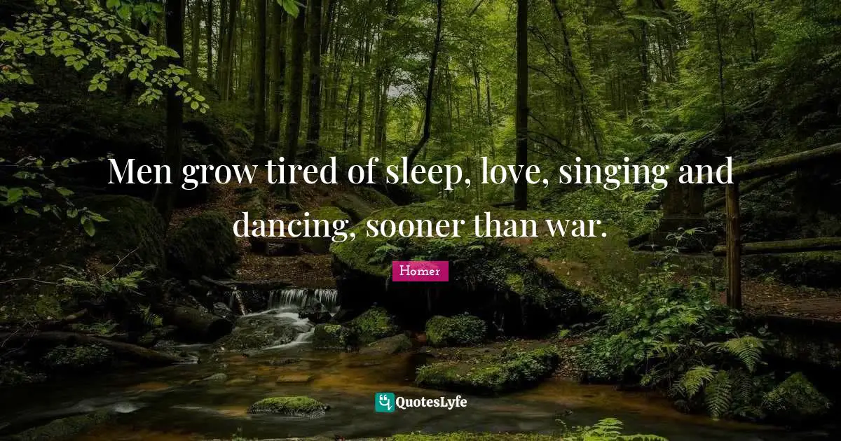 Priority Quotes: "Men grow tired of sleep, love, singing and dancing, sooner than war."