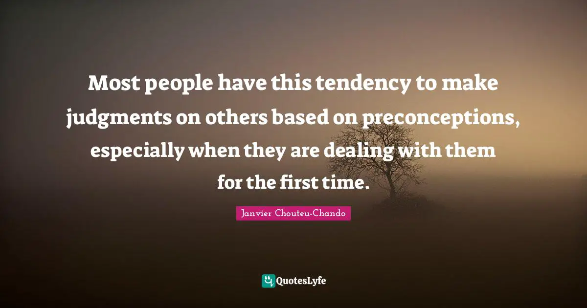 Most people have this tendency to make judgments on others based on preconceptions, especially when they are dealing with them for the first time.