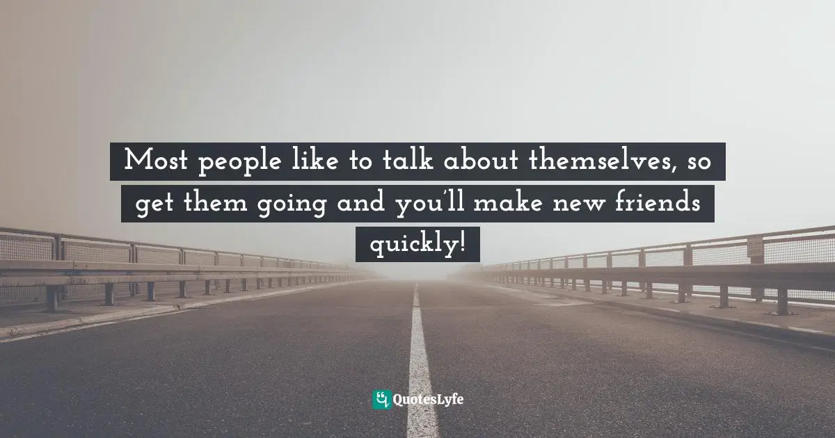 Most people like to talk about themselves, so get them going and you’ll make new friends quickly!