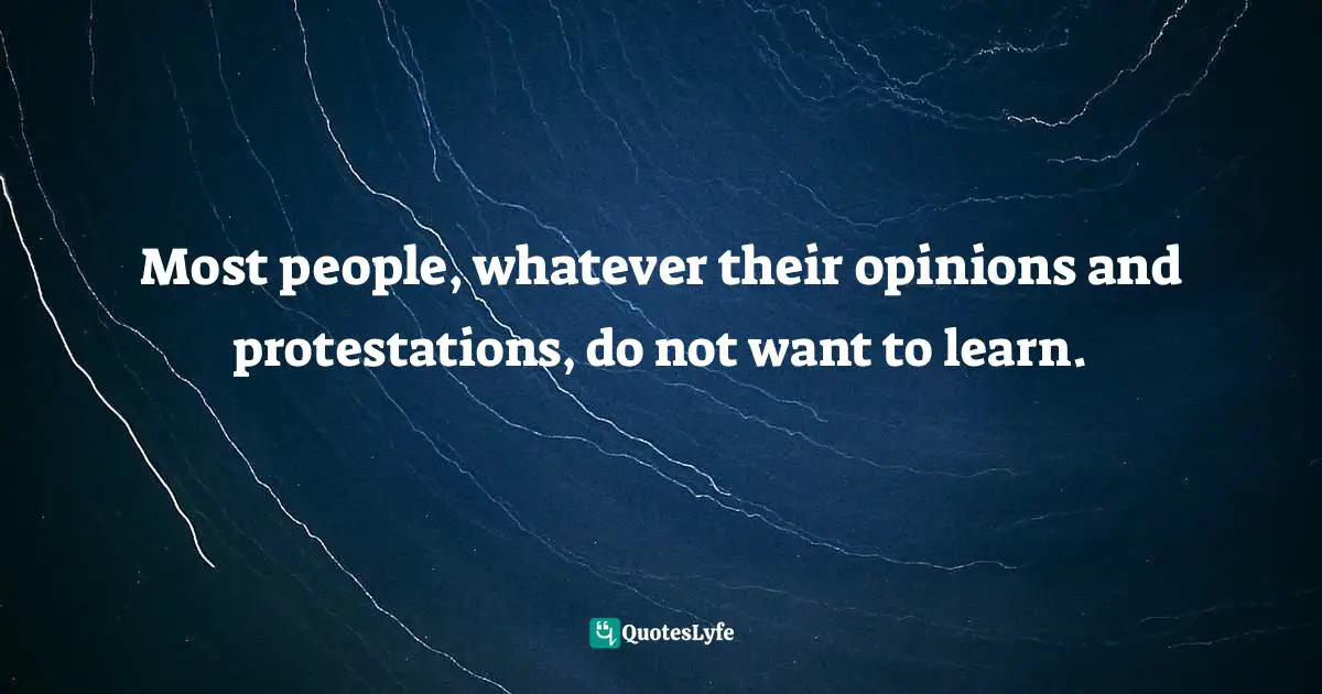 Most people, whatever their opinions and protestations, do not want to learn.