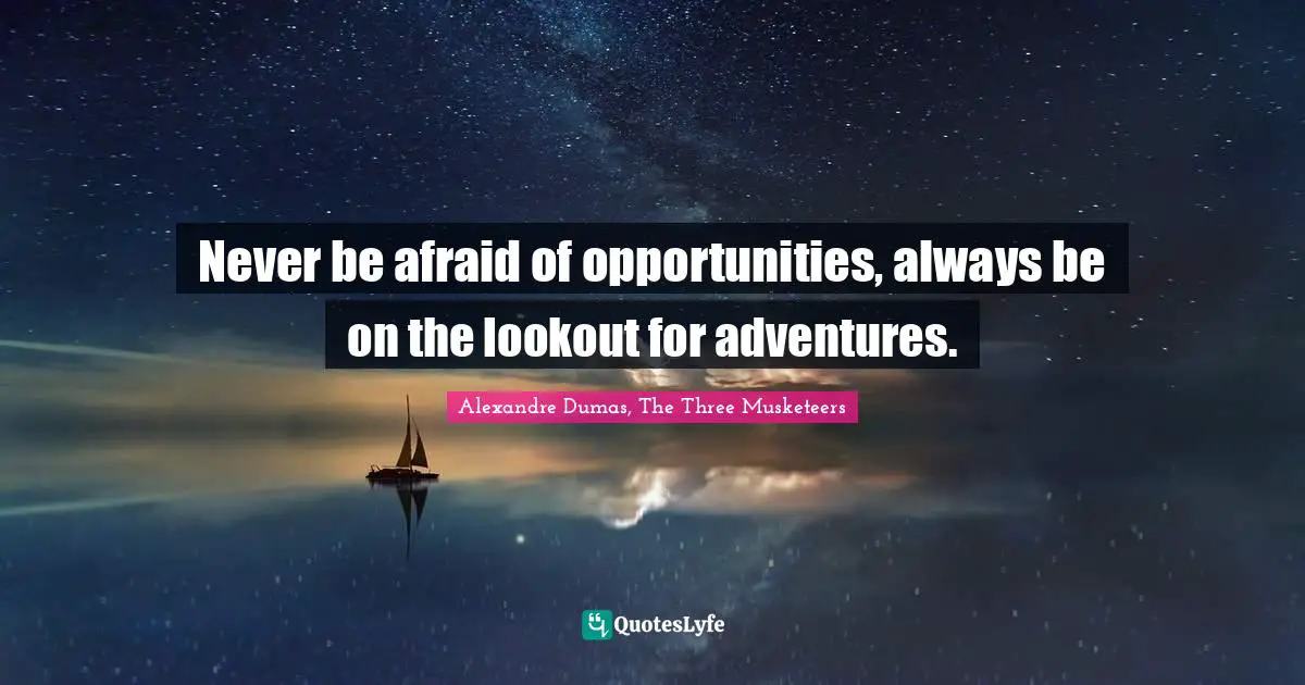 Never be afraid of opportunities, always be on the lookout for adventures.