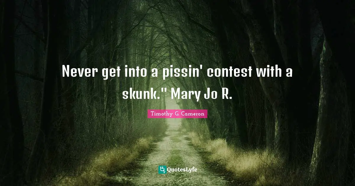 Never get into a pissin' contest with a skunk." Mary Jo R.