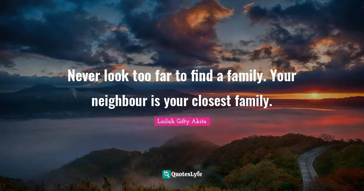 Never look too far to find a family. Your neighbour is your closest family.