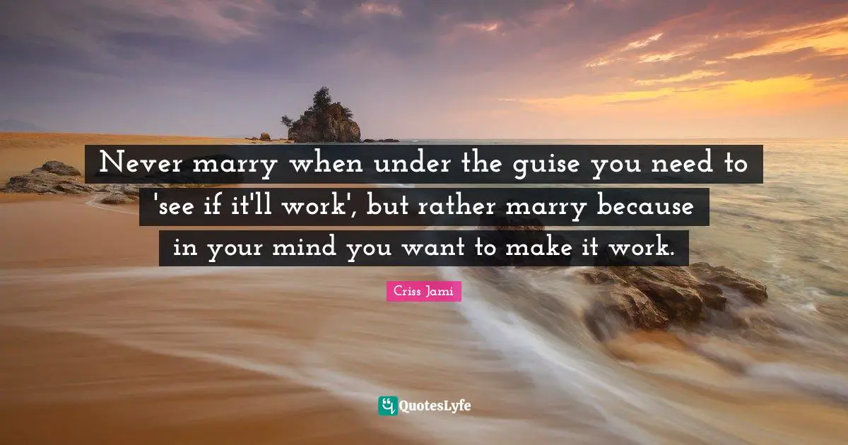 Criss Jami Quotes: Never marry when under the guise you need to 'see if it'll work', but rather marry because in your mind you want to make it work.