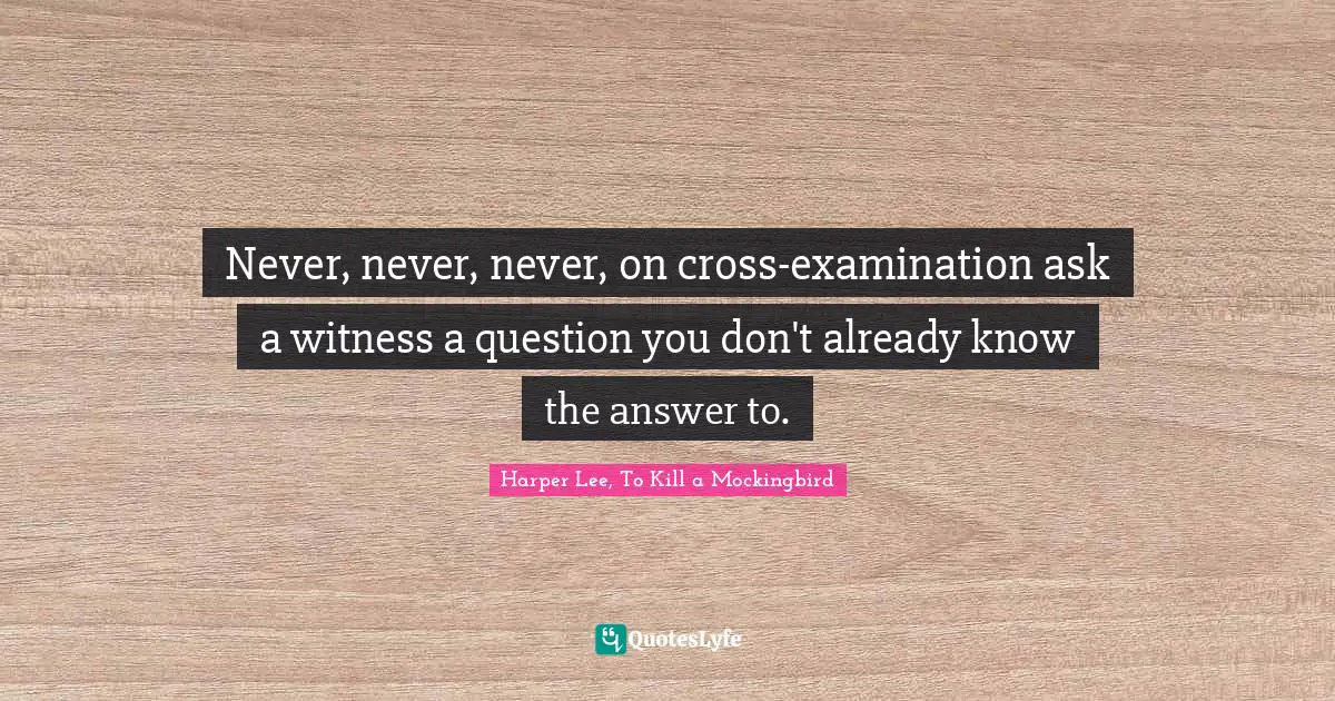 Never, never, never, on cross-examination ask a witness a question you don't already know the answer to.