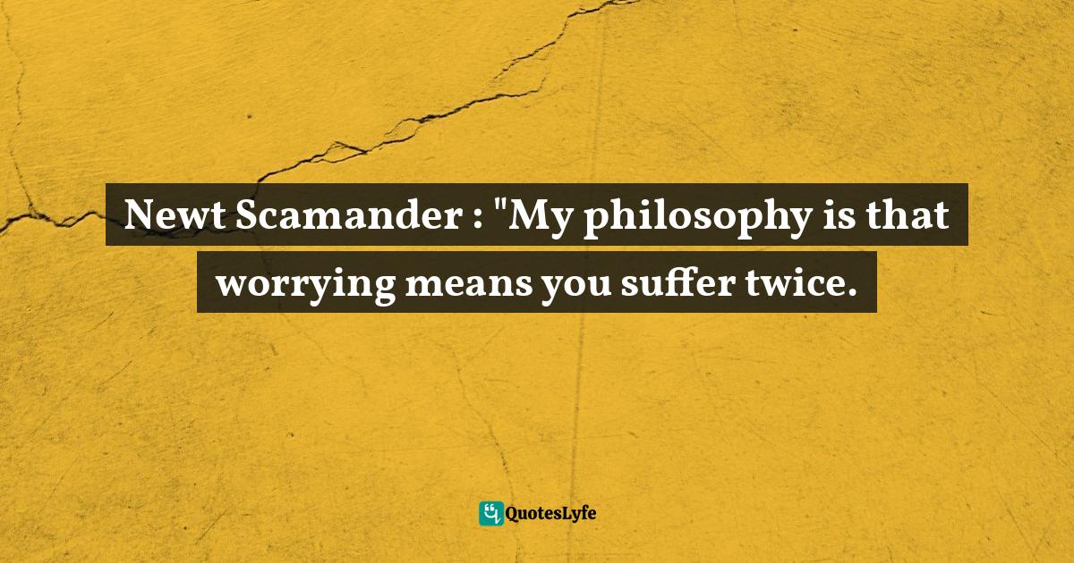 Newt Scamander "My philosophy is that worrying means you suffer twic