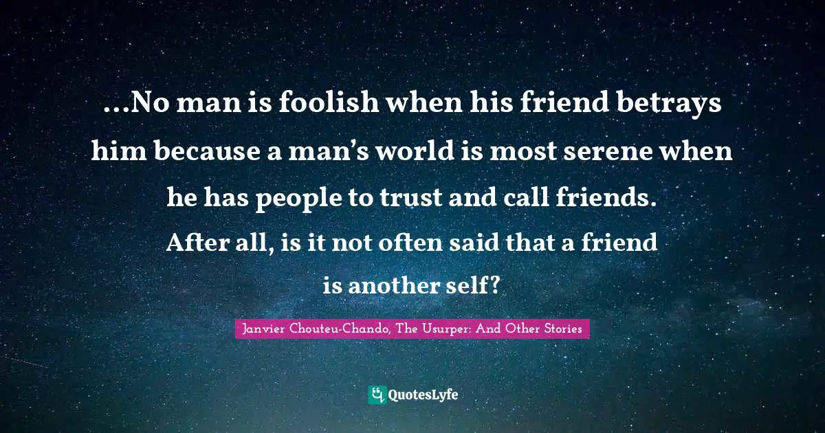 ...No man is foolish when his friend betrays him because a man’s world is most serene when he has people to trust and call friends. After all, is it not often said that a friend is another self?