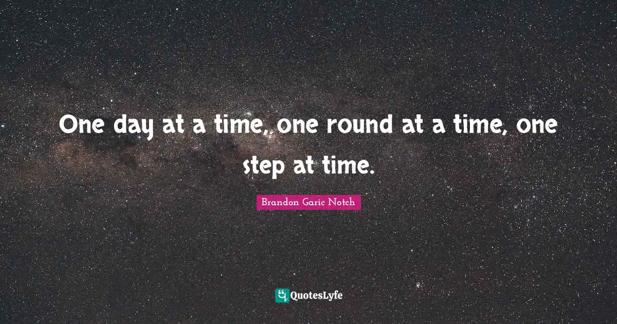 One day at a time, one round at a time, one step at time.