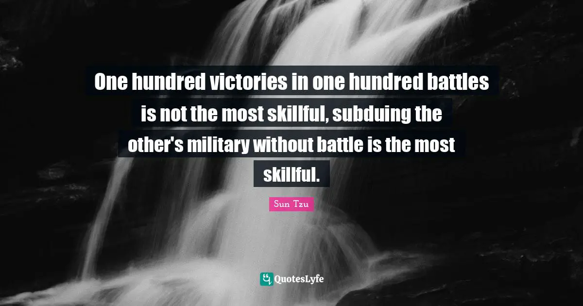 One hundred victories in one hundred battles is not the most skillful, subduing the other's military without battle is the most skillful.