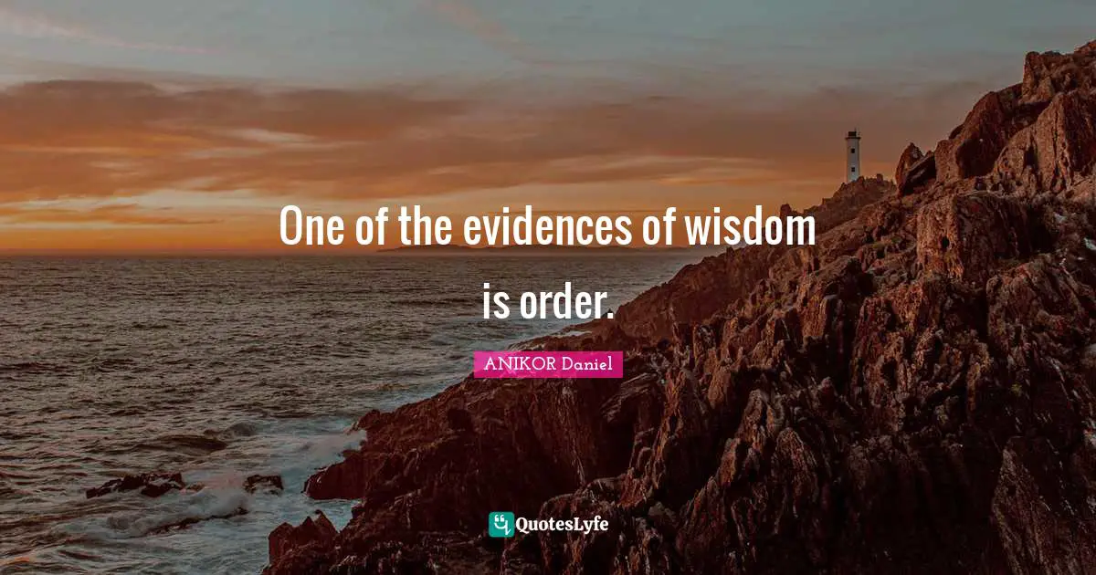 One of the evidences of wisdom is order.
