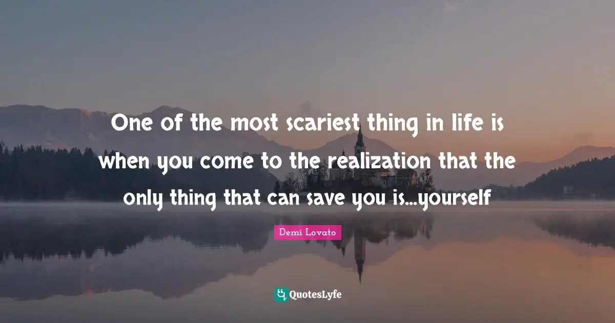 One of the most scariest thing in life is when you come to the realization that the only thing that can save you is...yourself