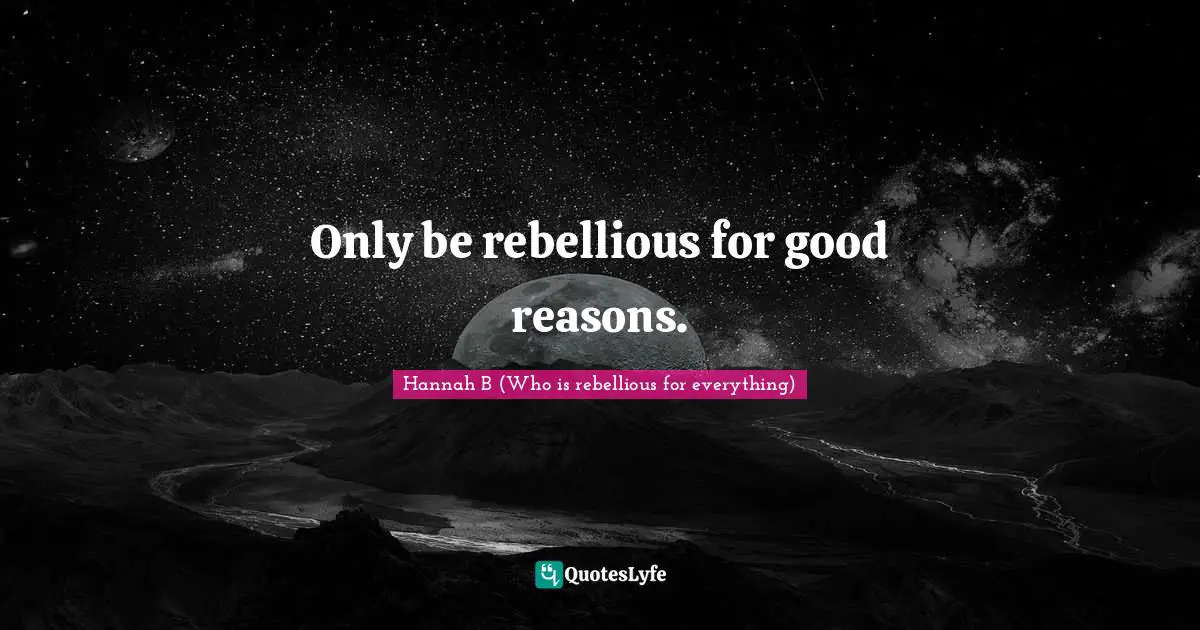 Only be rebellious for good reasons.