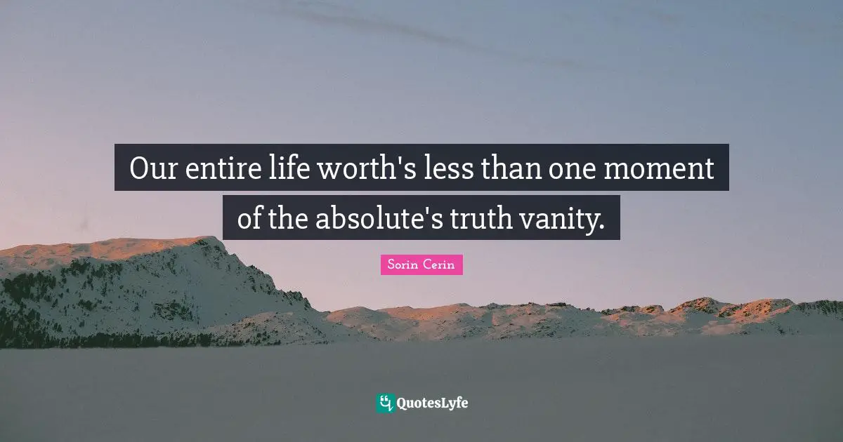 Our entire life worth's less than one moment of the absolute's truth vanity.