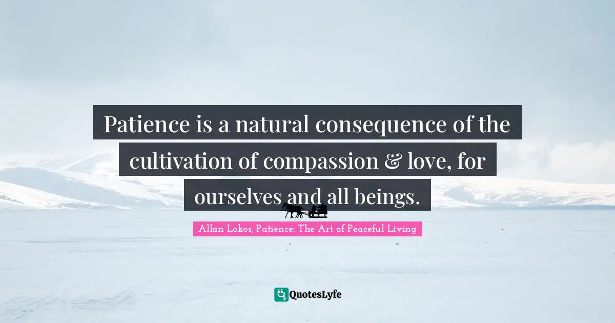 Patience is a natural consequence of the cultivation of compassion & love, for ourselves and all beings.
