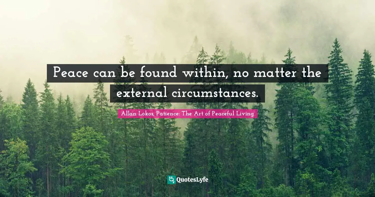 Peace can be found within, no matter the external circumstances.