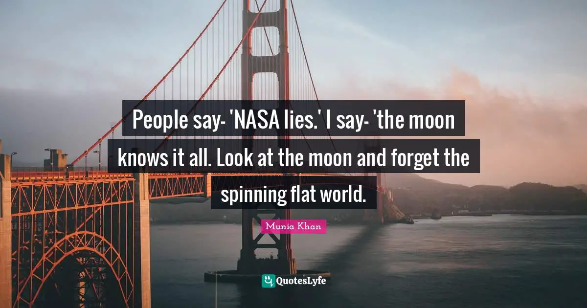 People say- 'NASA lies.' I say- 'the moon knows it all. Look at the moon and forget the spinning flat world.