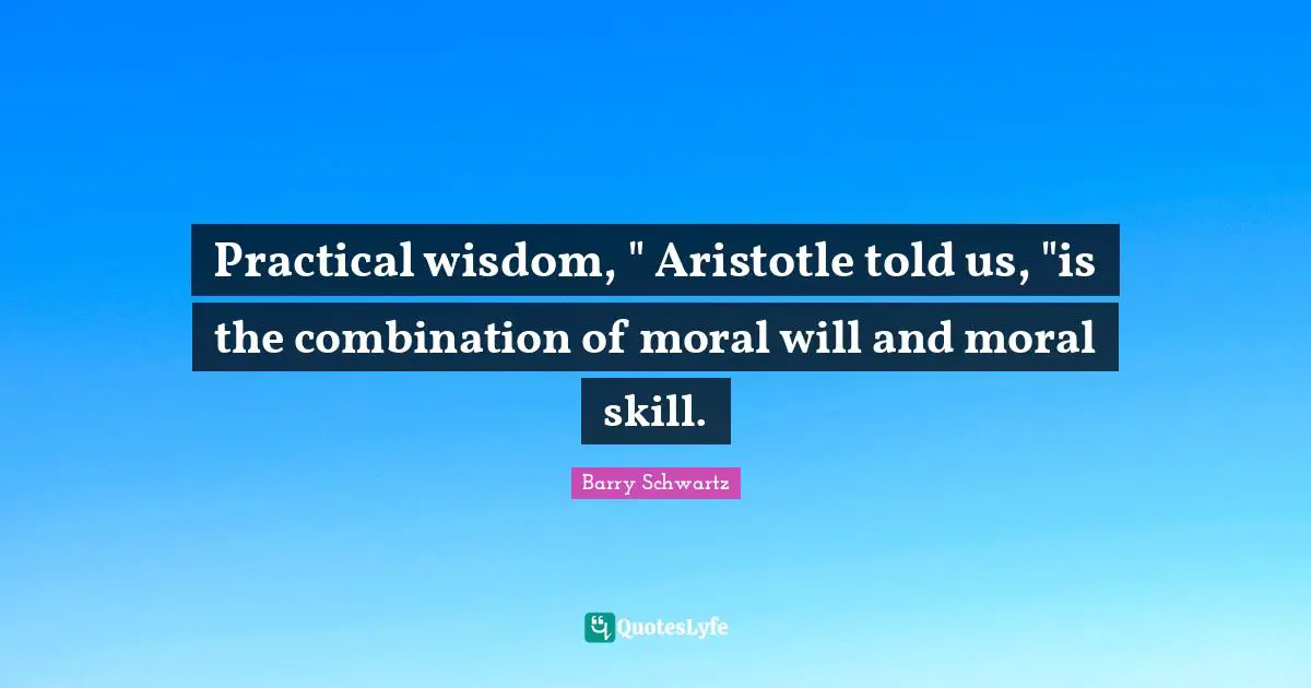 Practical wisdom, " Aristotle told us, "is the combination of moral will and moral skill.
