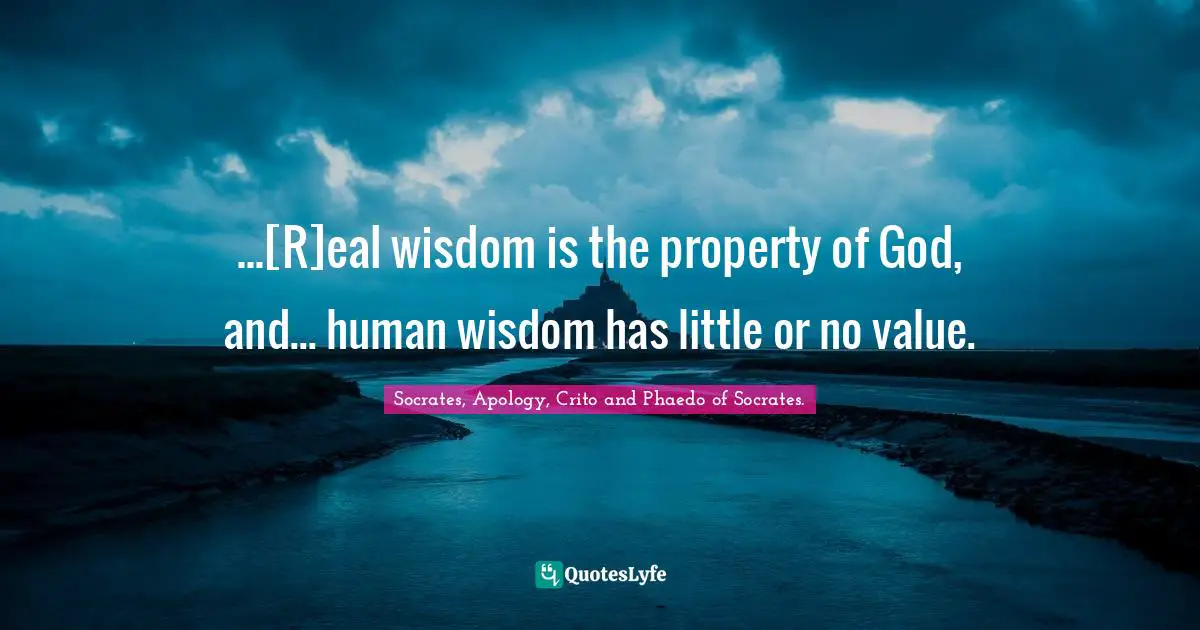Socrates, Apology, Crito and Phaedo of Socrates. Quotes: ...[R]eal wisdom is the property of God, and... human wisdom has little or no value.